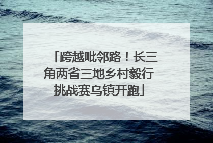 跨越毗邻路！长三角两省三地乡村毅行挑战赛乌镇开跑