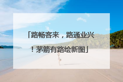 路畅客来，路通业兴！茅箭有路绘新图