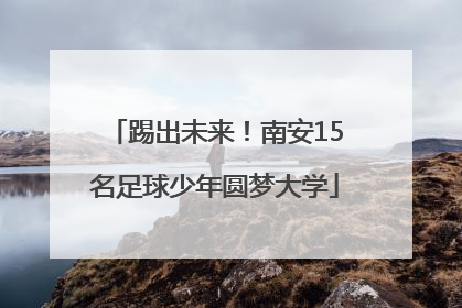 踢出未来！南安15名足球少年圆梦大学
