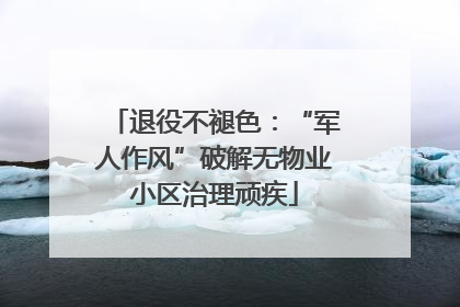 退役不褪色：“军人作风”破解无物业小区治理顽疾