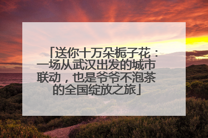 送你十万朵栀子花：一场从武汉出发的城市联动，也是爷爷不泡茶的全国绽放之旅