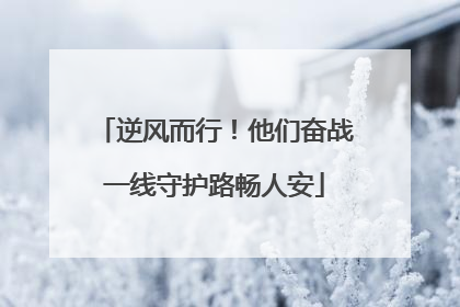 逆风而行！他们奋战一线守护路畅人安