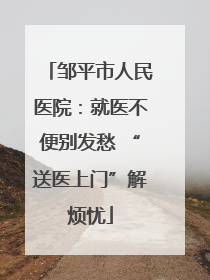 邹平市人民医院：就医不便别发愁 “送医上门”解烦忧