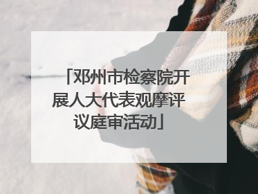 邓州市检察院开展人大代表观摩评议庭审活动
