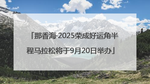 那香海·2025荣成好运角半程马拉松将于9月20日举办