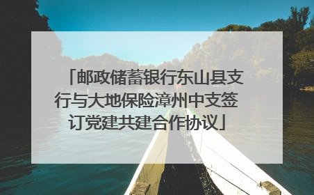 邮政储蓄银行东山县支行与大地保险漳州中支签订党建共建合作协议