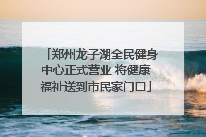 郑州龙子湖全民健身中心正式营业 将健康福祉送到市民家门口
