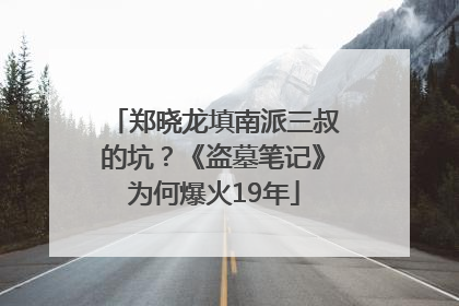 郑晓龙填南派三叔的坑？《盗墓笔记》为何爆火19年