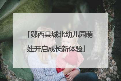 郧西县城北幼儿园萌娃开启成长新体验