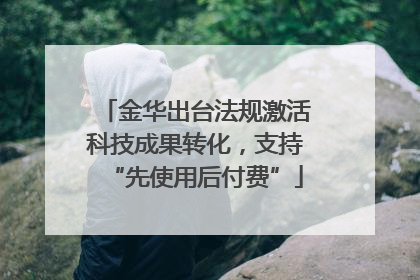 金华出台法规激活科技成果转化，支持“先使用后付费”