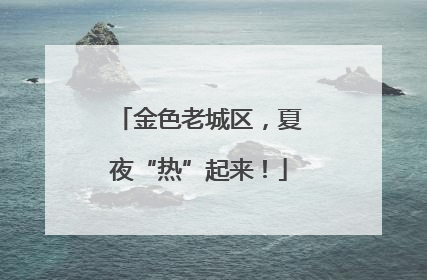 金色老城区，夏夜“热”起来！