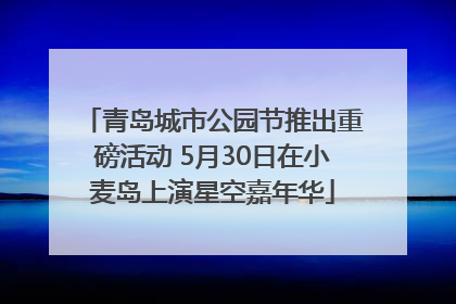 青岛城市公园节推出重磅活动 5月30日在小麦岛上演星空嘉年华