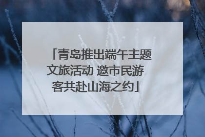 青岛推出端午主题文旅活动 邀市民游客共赴山海之约