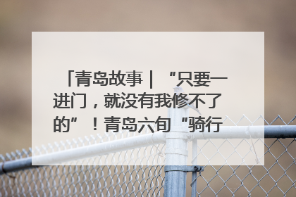 青岛故事｜“只要一进门，就没有我修不了的”！青岛六旬“骑行侠”有个隐藏身份，社区“全能维修工”
