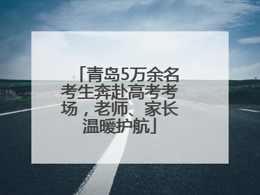 青岛5万余名考生奔赴高考考场，老师、家长温暖护航