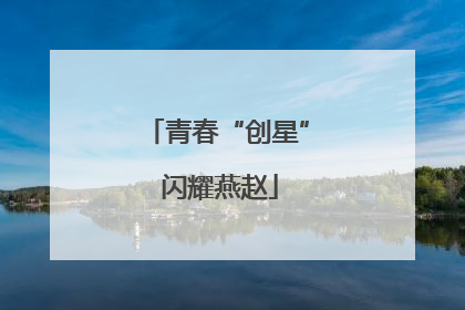 青春“创星” 闪耀燕赵