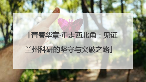 青春华章·重走西北角：见证兰州科研的坚守与突破之路
