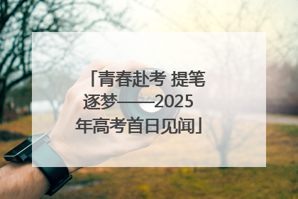 青春赴考 提笔逐梦——2025年高考首日见闻