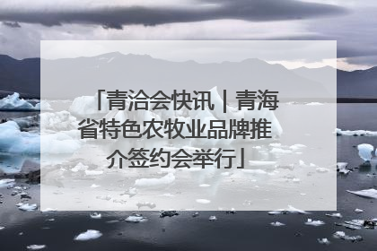 青洽会快讯｜青海省特色农牧业品牌推介签约会举行
