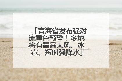 青海省发布强对流黄色预警！多地将有雷暴大风、冰雹、短时强降水