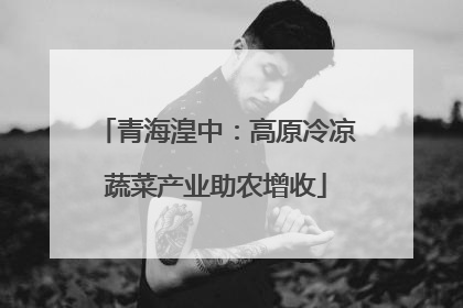 青海湟中：高原冷凉蔬菜产业助农增收
