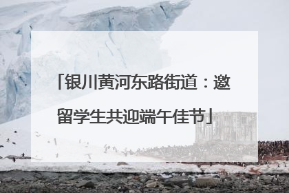 银川黄河东路街道：邀留学生共迎端午佳节