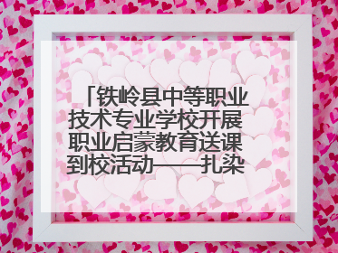 铁岭县中等职业技术专业学校开展职业启蒙教育送课到校活动——扎染艺术与电商营销走进熊官屯镇中心小学