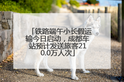 铁路端午小长假运输今日启动，成都车站预计发送旅客210.0万人次