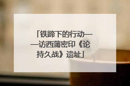 铁蹄下的行动——访西蒲密印《论持久战》遗址