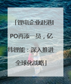 锂电企业赴港IPO再添一员，亿纬锂能：深入推进全球化战略