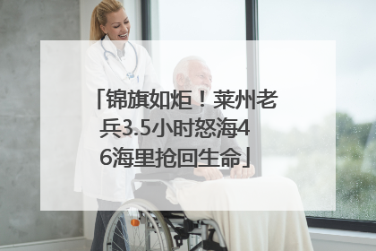锦旗如炬！莱州老兵3.5小时怒海46海里抢回生命