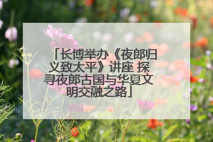长博举办《夜郎归义致太平》讲座 探寻夜郎古国与华夏文明交融之路