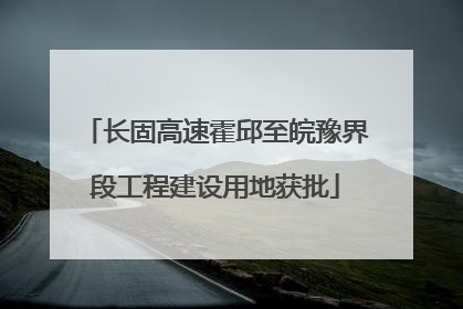 长固高速霍邱至皖豫界段工程建设用地获批