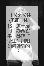 长来长往·见证一体化｜进一扇门，办两省事！苏皖“孪生”丹阳如何做到的？
