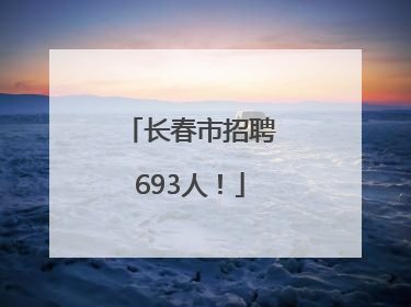 长春市招聘693人!