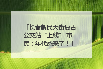 长春新民大街复古公交站“上线” 市民：年代感来了！