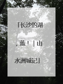 长沙的湖，蓝！｜山水洲城记