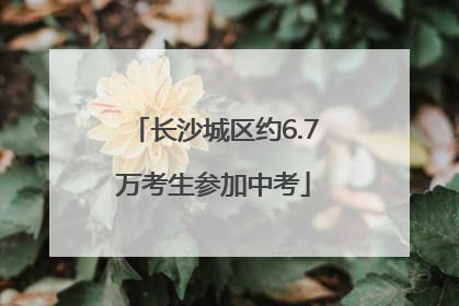 长沙城区约6.7万考生参加中考