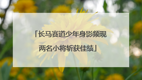 长马赛道少年身影频现 两名小将斩获佳绩