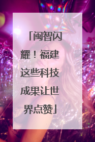 闽智闪耀！福建这些科技成果让世界点赞