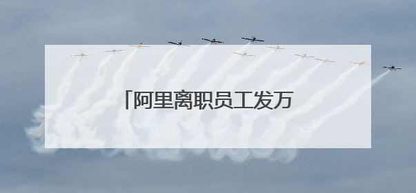 阿里离职员工发万字长文，马云回应