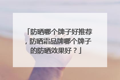 防晒哪个牌子好推荐，防晒霜品牌哪个牌子的防晒效果好？