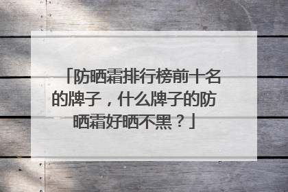 防晒霜排行榜前十名的牌子，什么牌子的防晒霜好晒不黑？