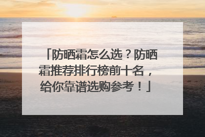 防晒霜怎么选？防晒霜推荐排行榜前十名，给你靠谱选购参考！