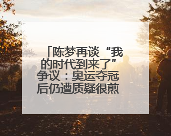 陈梦再谈“我的时代到来了”争议：奥运夺冠后仍遭质疑很煎熬，不敢再这么说了