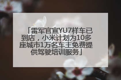 雷军官宣YU7样车已到店，小米计划为10多座城市1万名车主免费提供驾驶培训服务