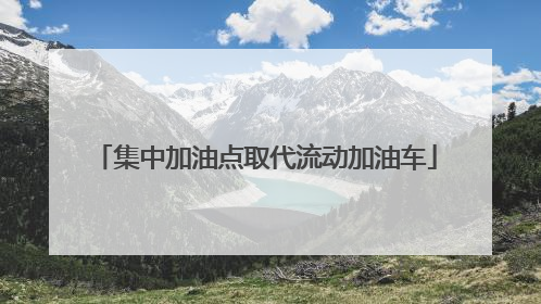 集中加油点取代流动加油车