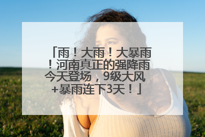 雨！大雨！大暴雨！河南真正的强降雨今天登场，9级大风+暴雨连下3天！