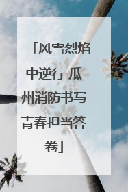 风雪烈焰中逆行 瓜州消防书写青春担当答卷
