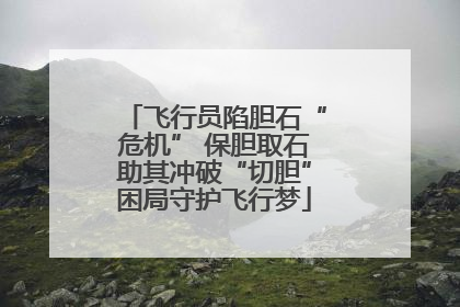 飞行员陷胆石“危机” 保胆取石助其冲破“切胆”困局守护飞行梦